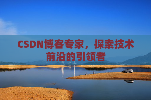 CSDN博客专家，探索技术前沿的引领者